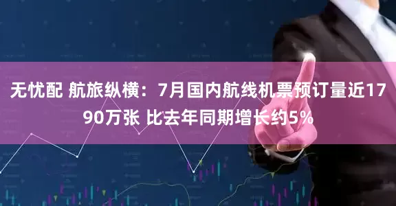 无忧配 航旅纵横：7月国内航线机票预订量近1790万张 比去年同期增长约5%