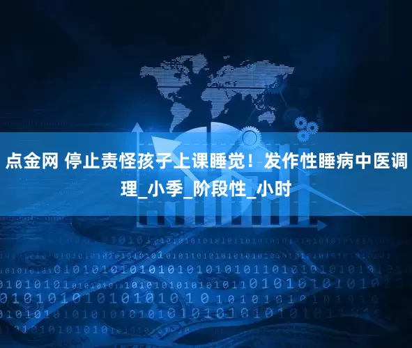 点金网 停止责怪孩子上课睡觉！发作性睡病中医调理_小季_阶段性_小时