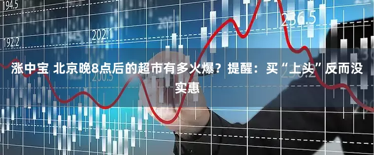 涨中宝 北京晚8点后的超市有多火爆？提醒：买“上头”反而没实惠