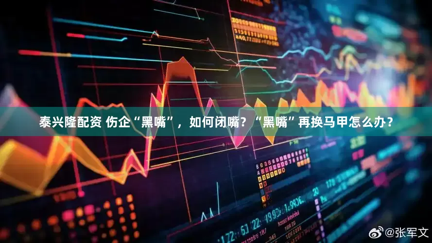 泰兴隆配资 伤企“黑嘴”，如何闭嘴？“黑嘴”再换马甲怎么办？