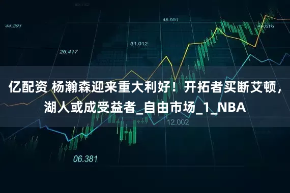 亿配资 杨瀚森迎来重大利好！开拓者买断艾顿，湖人或成受益者_自由市场_1_NBA