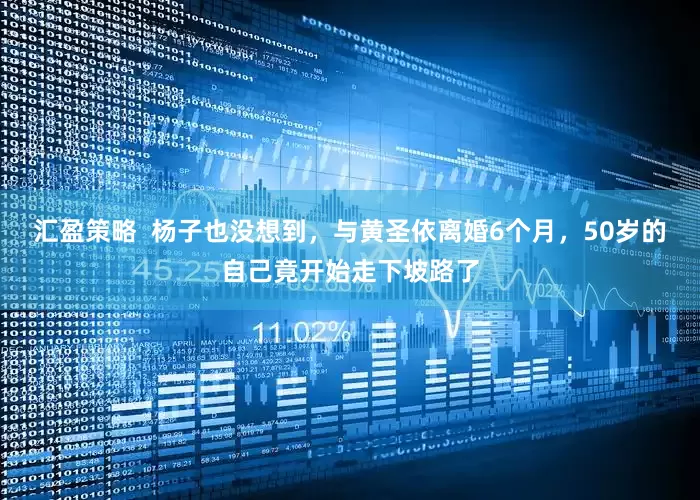 汇盈策略  杨子也没想到，与黄圣依离婚6个月，50岁的自己竟开始走下坡路了