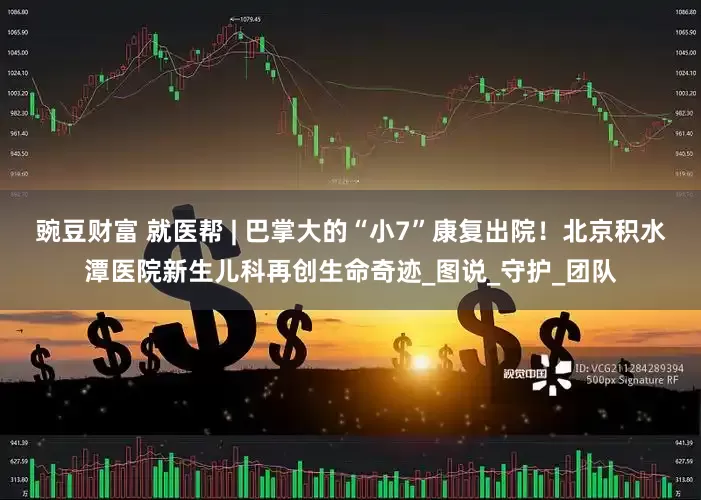 豌豆财富 就医帮 | 巴掌大的“小7”康复出院！北京积水潭医院新生儿科再创生命奇迹_图说_守护_团队