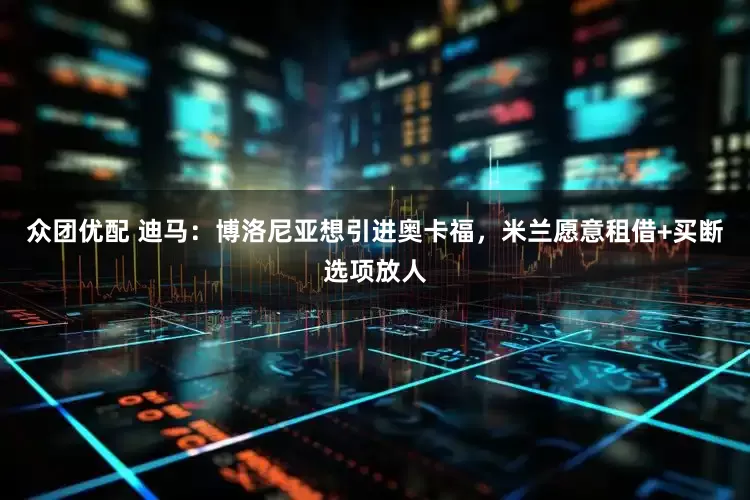 众团优配 迪马：博洛尼亚想引进奥卡福，米兰愿意租借+买断选项放人