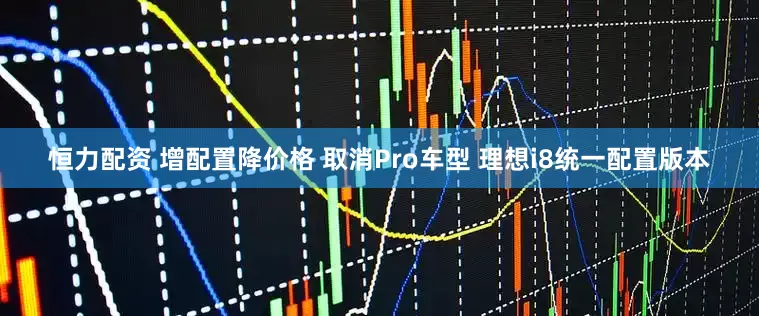 恒力配资 增配置降价格 取消Pro车型 理想i8统一配置版本