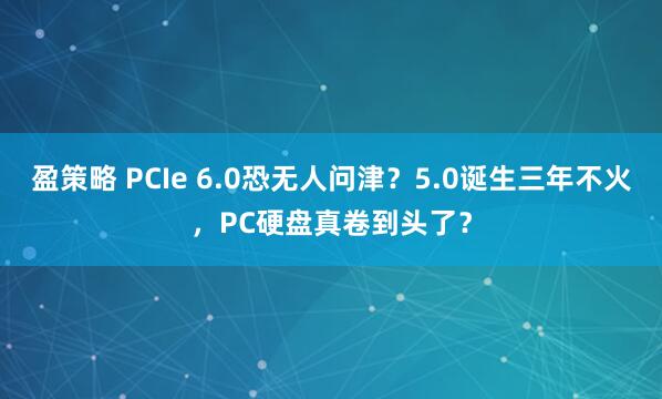 盈策略 PCIe 6.0恐无人问津？5.0诞生三年不火，PC硬盘真卷到头了？
