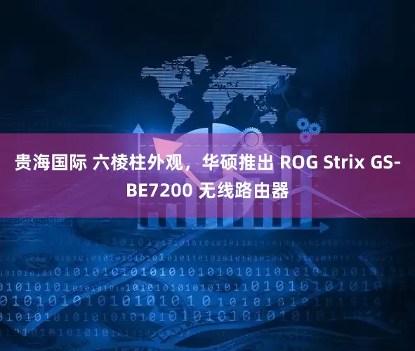 贵海国际 六棱柱外观，华硕推出 ROG Strix GS-BE7200 无线路由器