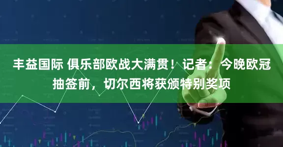 丰益国际 俱乐部欧战大满贯！记者：今晚欧冠抽签前，切尔西将获颁特别奖项