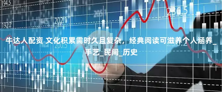 牛达人配资 文化积累需时久且复杂，经典阅读可滋养个人涵养_手艺_民间_历史