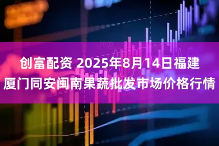 创富配资 2025年8月14日福建厦门同安闽南果蔬批发市场价格行情