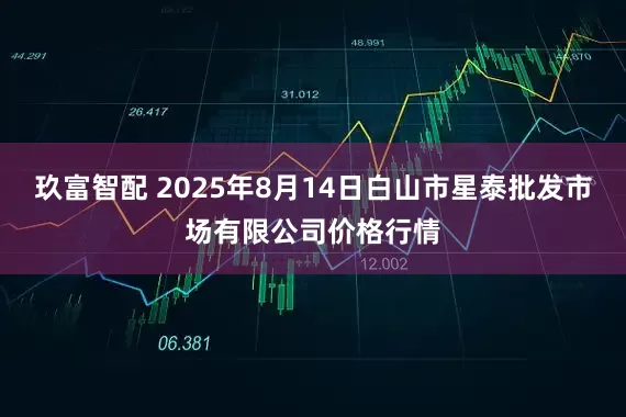 玖富智配 2025年8月14日白山市星泰批发市场有限公司价格行情
