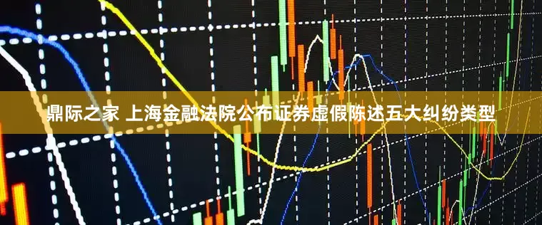鼎际之家 上海金融法院公布证券虚假陈述五大纠纷类型