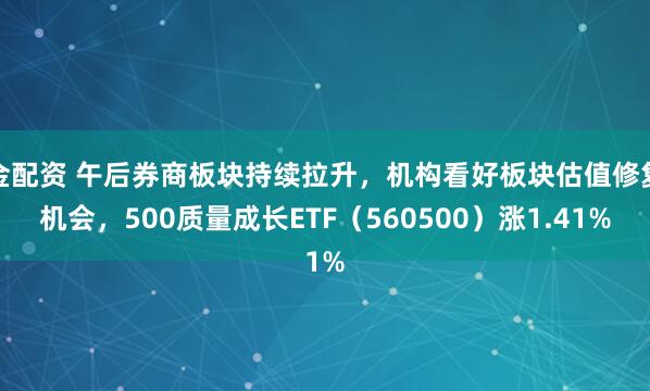 金配资 午后券商板块持续拉升，机构看好板块估值修复机会，500质量成长ETF（560500）涨1.41%