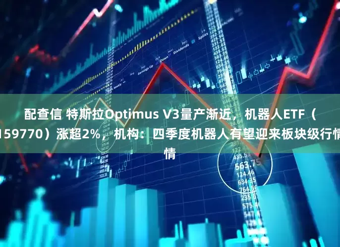 配查信 特斯拉Optimus V3量产渐近，机器人ETF（159770）涨超2%，机构：四季度机器人有望迎来板块级行情