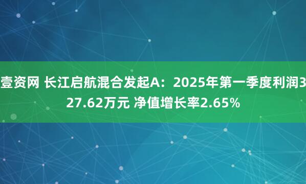 壹资网 长江启航混合发起A：2025年第一季度利润327.62万元 净值增长率2.65%