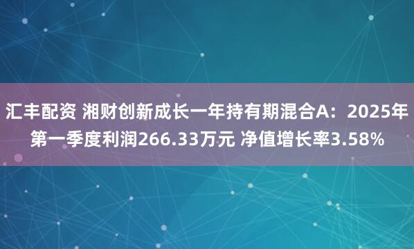 汇丰配资 湘财创新成长一年持有期混合A：2025年第一季度利润266.33万元 净值增长率3.58%