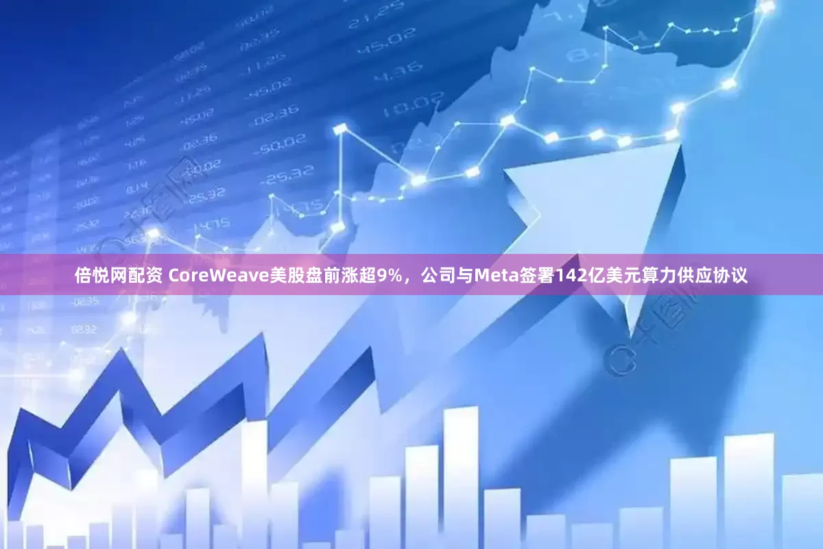 倍悦网配资 CoreWeave美股盘前涨超9%，公司与Meta签署142亿美元算力供应协议