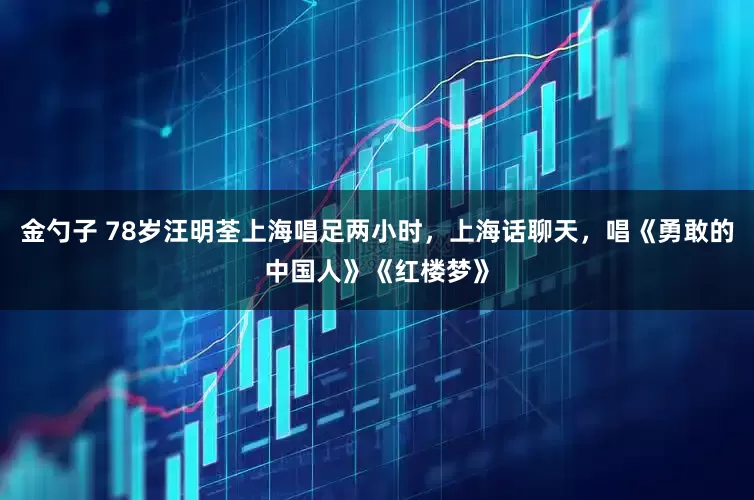 金勺子 78岁汪明荃上海唱足两小时，上海话聊天，唱《勇敢的中国人》《红楼梦》