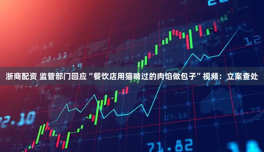 浙商配资 监管部门回应“餐饮店用猫啃过的肉馅做包子”视频：立案查处