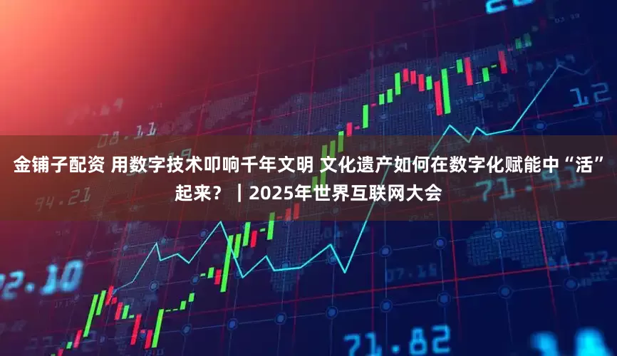 金铺子配资 用数字技术叩响千年文明 文化遗产如何在数字化赋能中“活”起来？｜2025年世界互联网大会