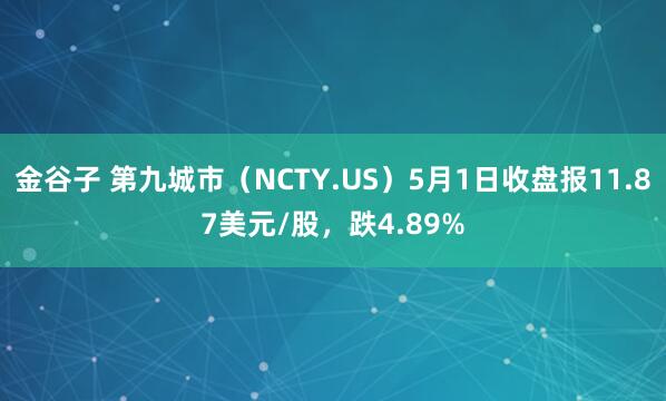 金谷子 第九城市（NCTY.US）5月1日收盘报11.87美元/股，跌4.89%