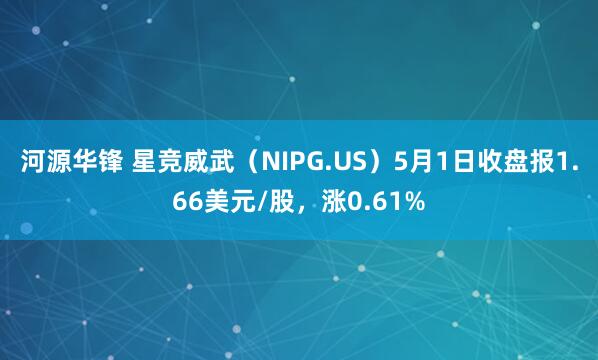 河源华锋 星竞威武（NIPG.US）5月1日收盘报1.66美元/股，涨0.61%