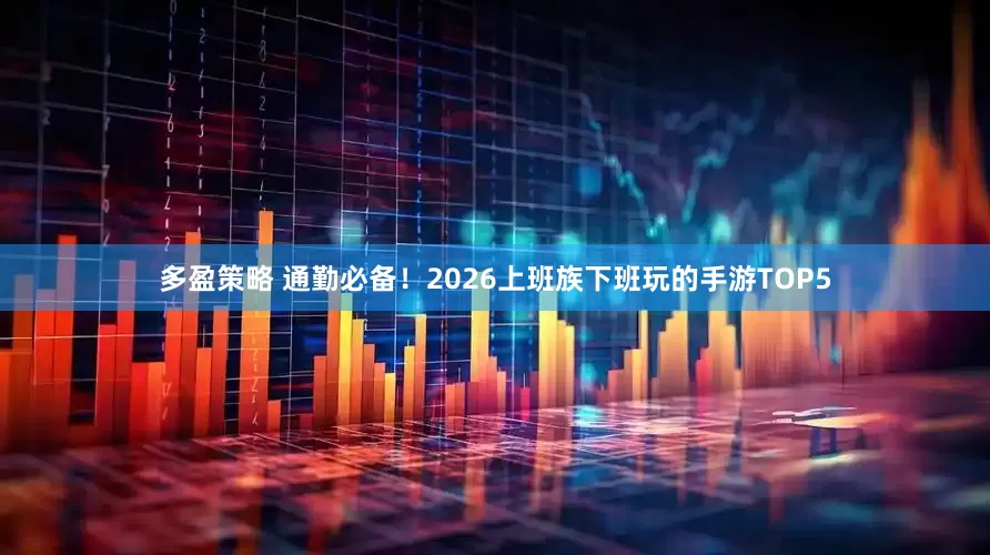 多盈策略 通勤必备！2026上班族下班玩的手游TOP5