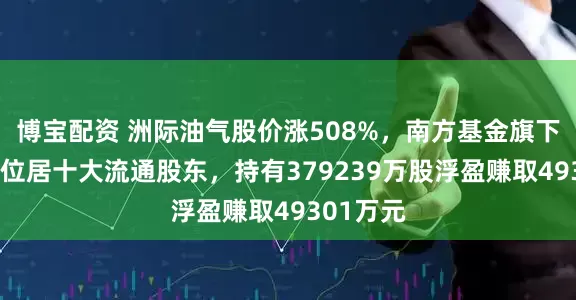 博宝配资 洲际油气股价涨508%，南方基金旗下1只基金位居十大流通股东，持有379239万股浮盈赚取49301万元