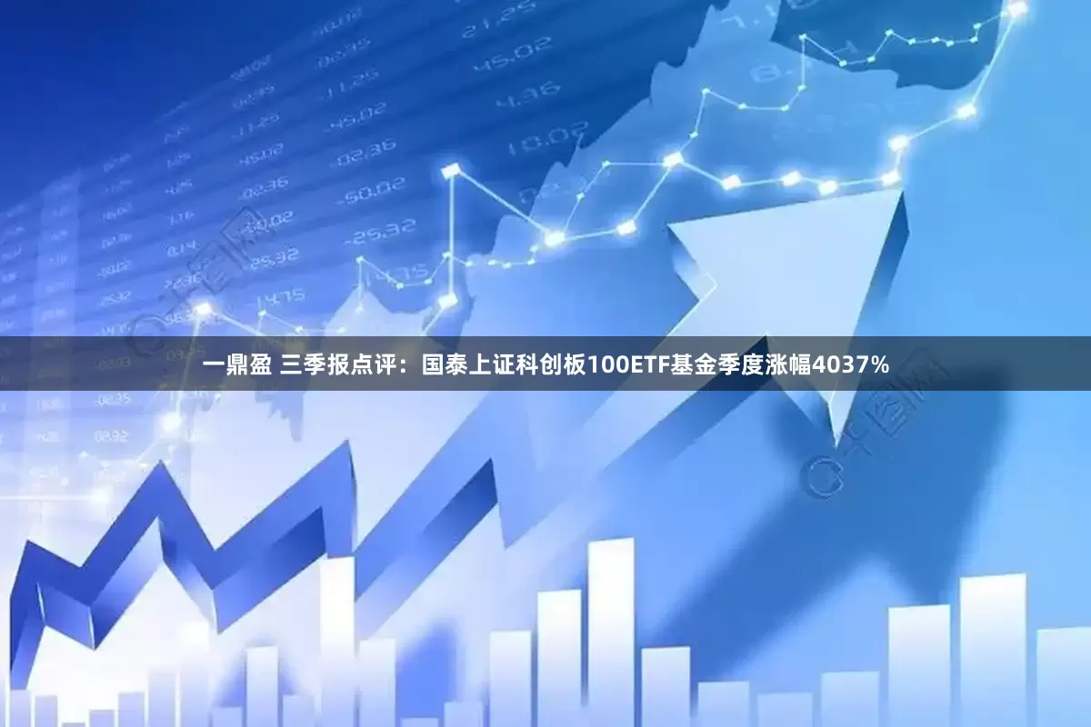 一鼎盈 三季报点评：国泰上证科创板100ETF基金季度涨幅4037%