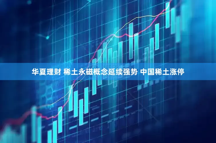 华夏理财 稀土永磁概念延续强势 中国稀土涨停